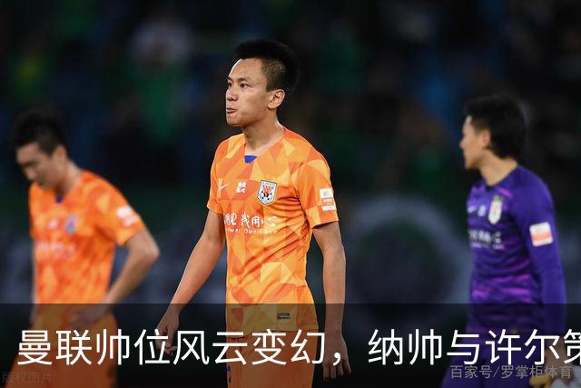 曼联帅位风云变幻，纳帅与许尔策勒能否拯救红魔？