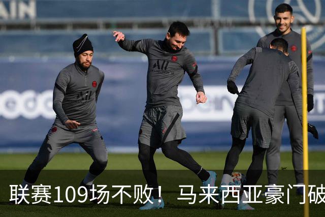 联赛109场不败！马来西亚豪门破32年记录 亚冠碾压中超球队