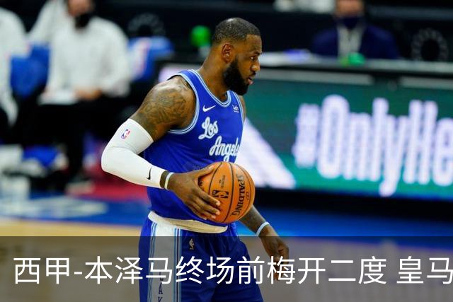 西甲-本泽马终场前梅开二度 皇马客场2-0夺连胜